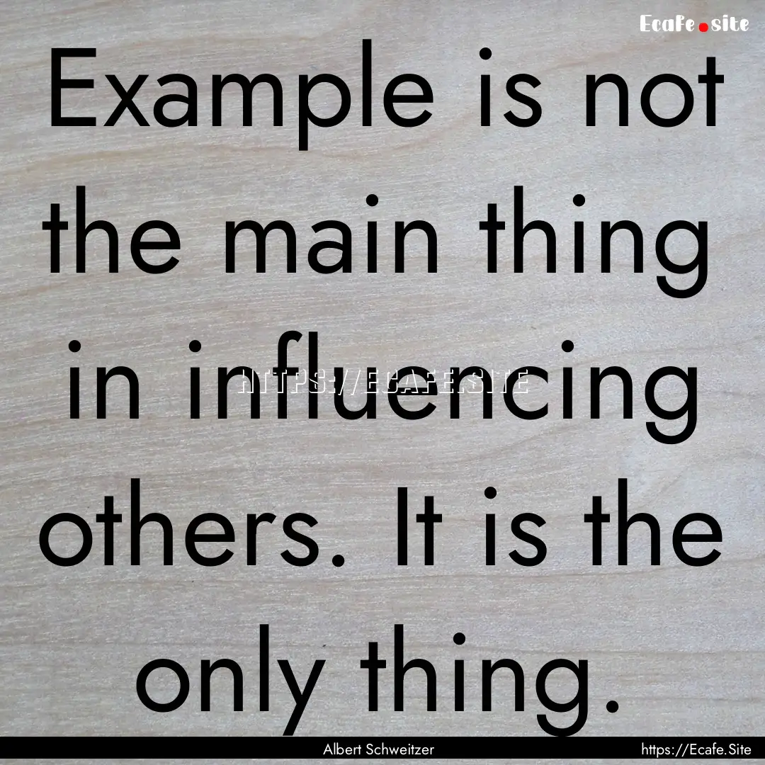 Example is not the main thing in influencing.... : Quote by Albert Schweitzer