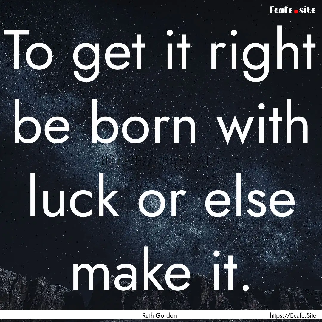 To get it right be born with luck or else.... : Quote by Ruth Gordon