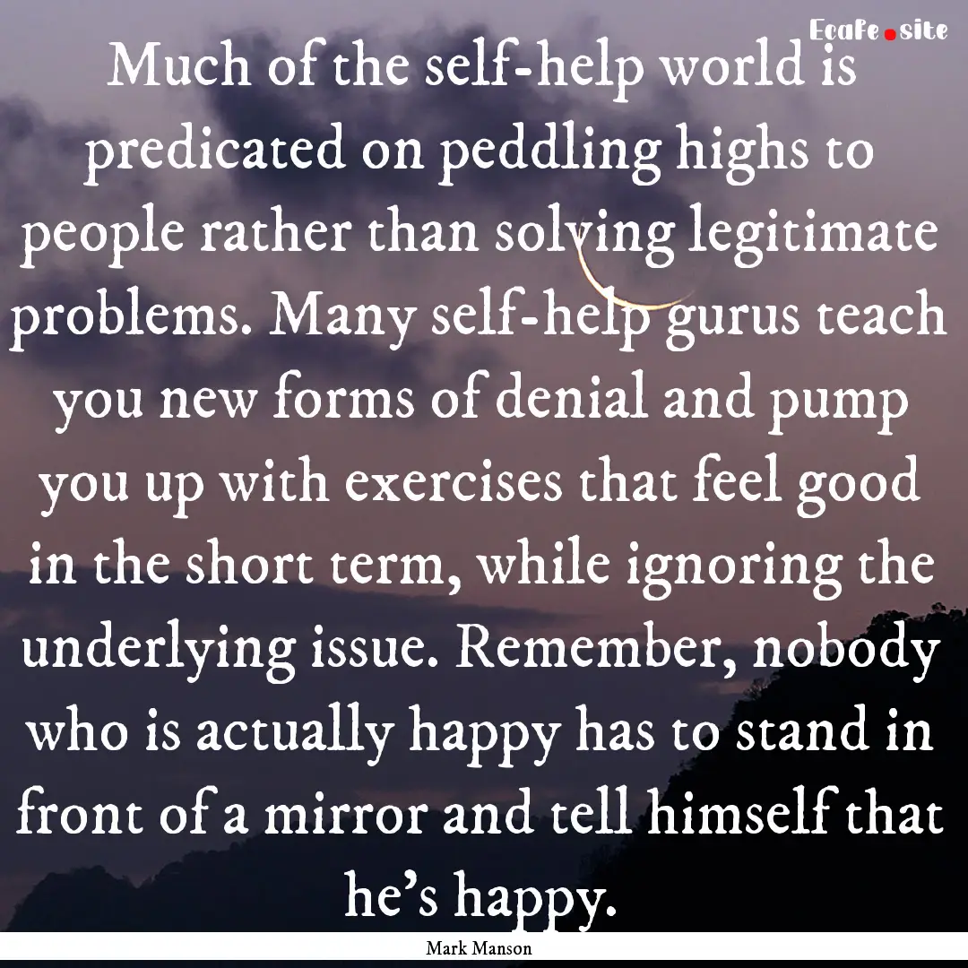 Much of the self-help world is predicated.... : Quote by Mark Manson