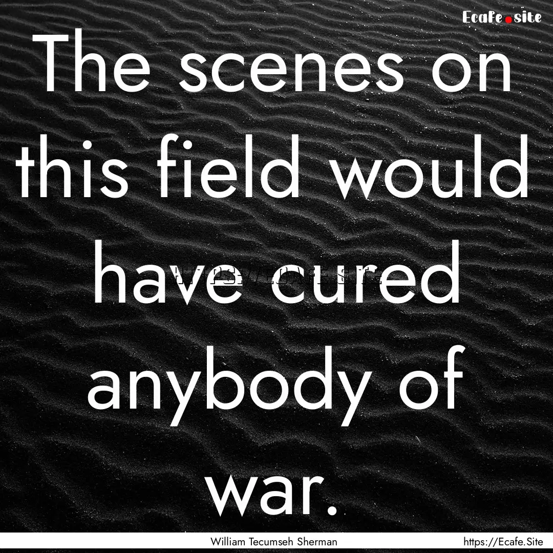 The scenes on this field would have cured.... : Quote by William Tecumseh Sherman