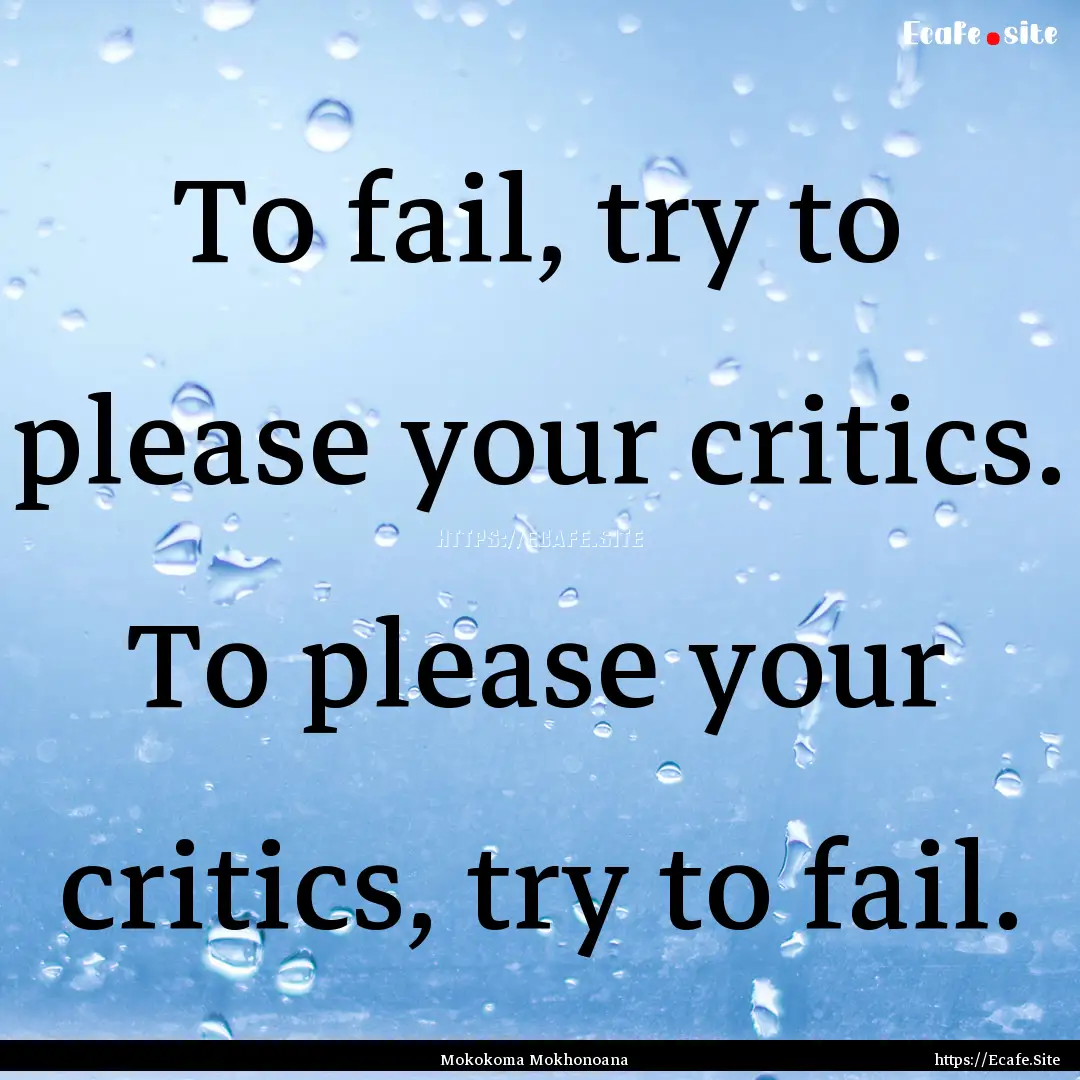 To fail, try to please your critics. To please.... : Quote by Mokokoma Mokhonoana