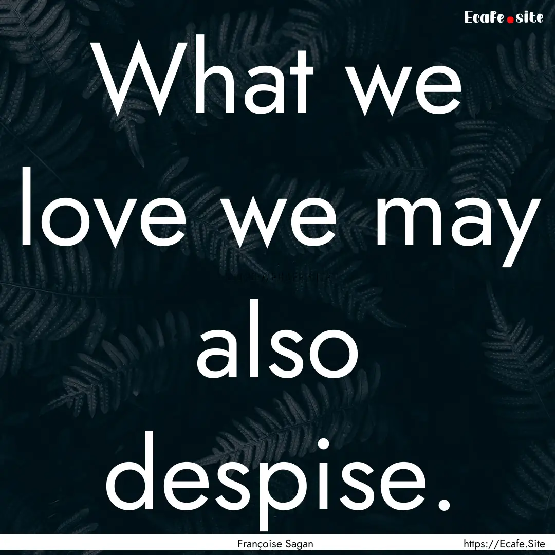 What we love we may also despise. : Quote by Françoise Sagan