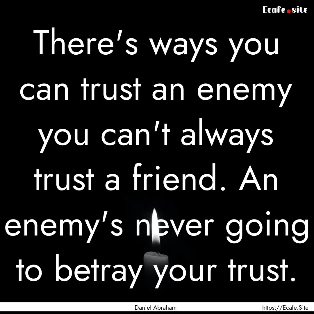 There's ways you can trust an enemy you can't.... : Quote by Daniel Abraham