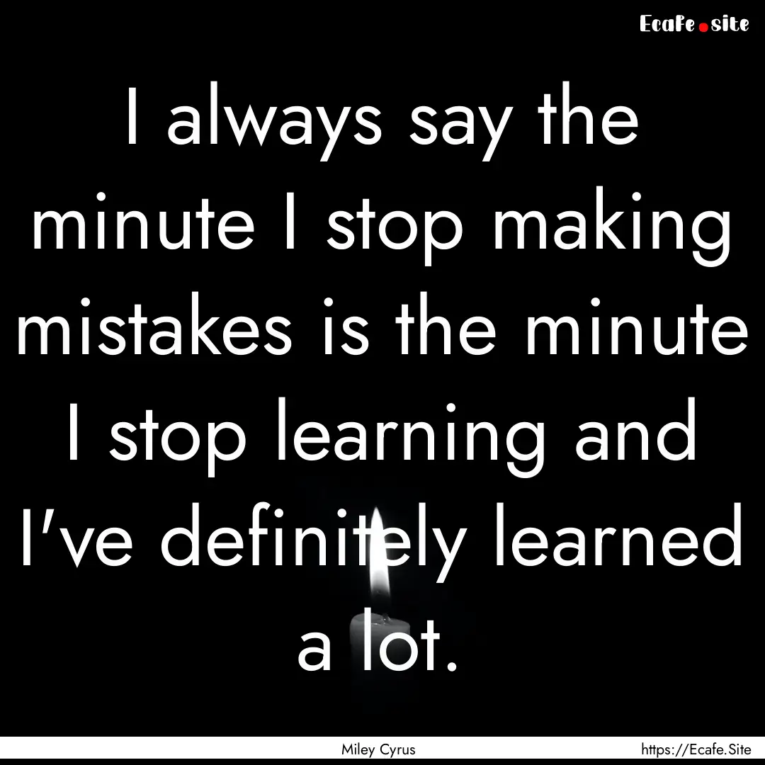 I always say the minute I stop making mistakes.... : Quote by Miley Cyrus