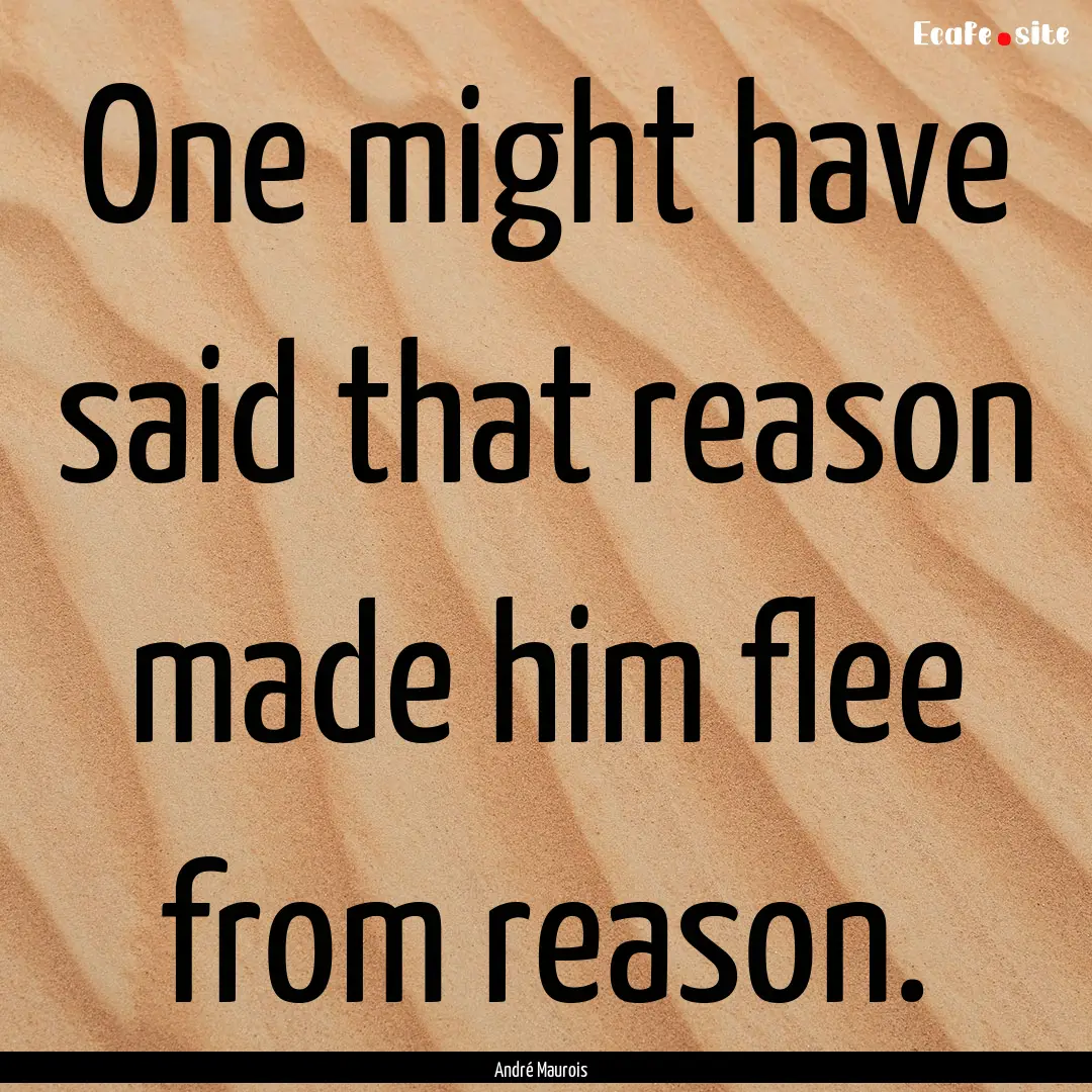 One might have said that reason made him.... : Quote by André Maurois