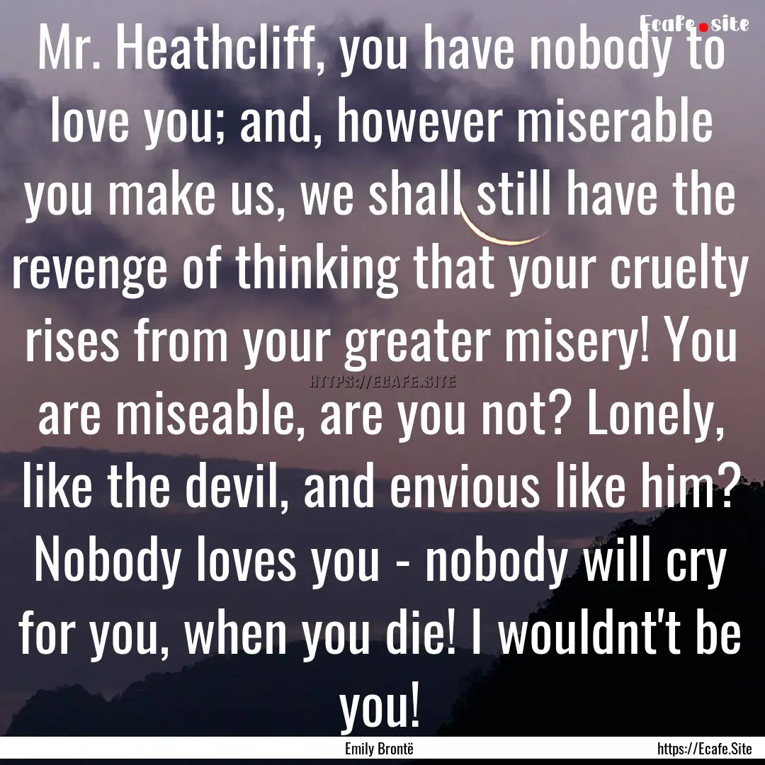 Mr. Heathcliff, you have nobody to love you;.... : Quote by Emily Brontë