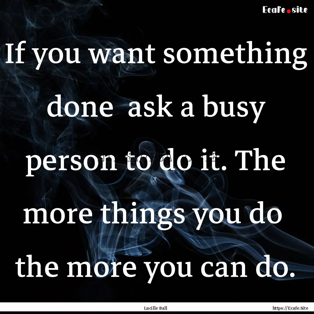 If you want something done ask a busy person.... : Quote by Lucille Ball