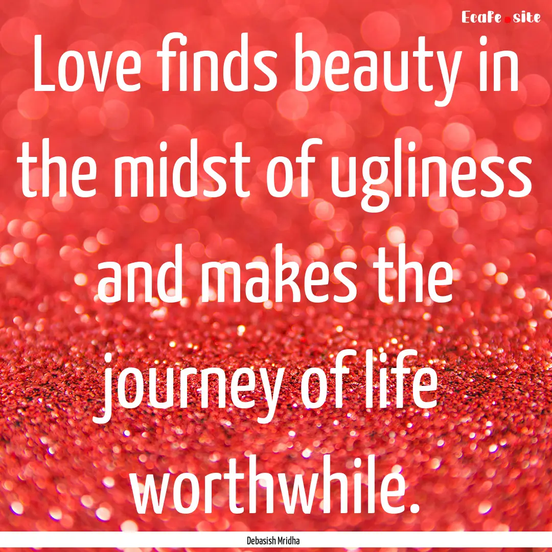 Love finds beauty in the midst of ugliness.... : Quote by Debasish Mridha