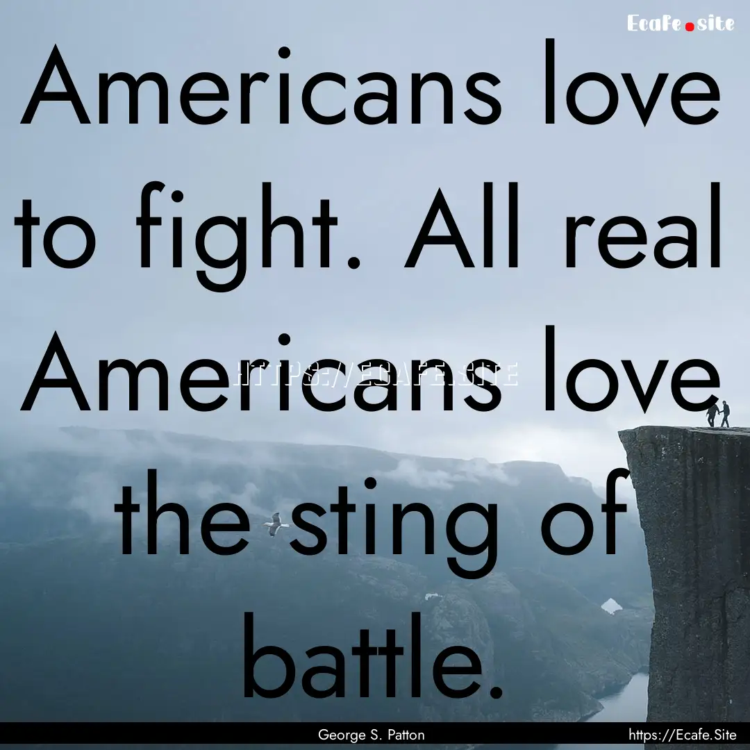 Americans love to fight. All real Americans.... : Quote by George S. Patton