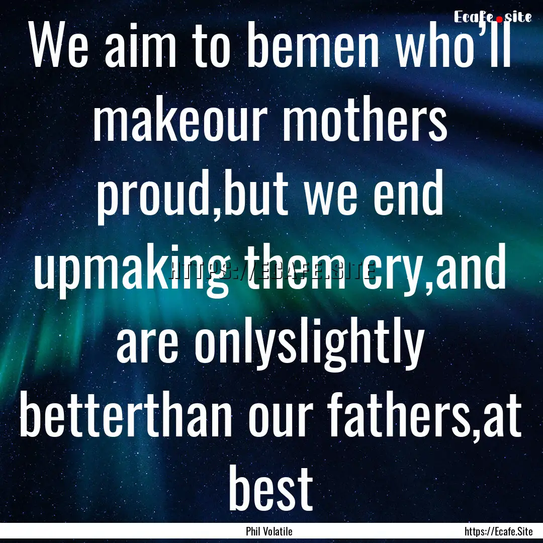 We aim to bemen who’ll makeour mothers.... : Quote by Phil Volatile