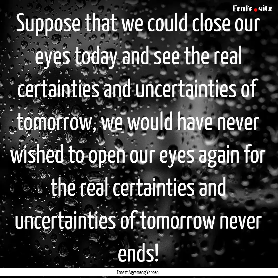 Suppose that we could close our eyes today.... : Quote by Ernest Agyemang Yeboah