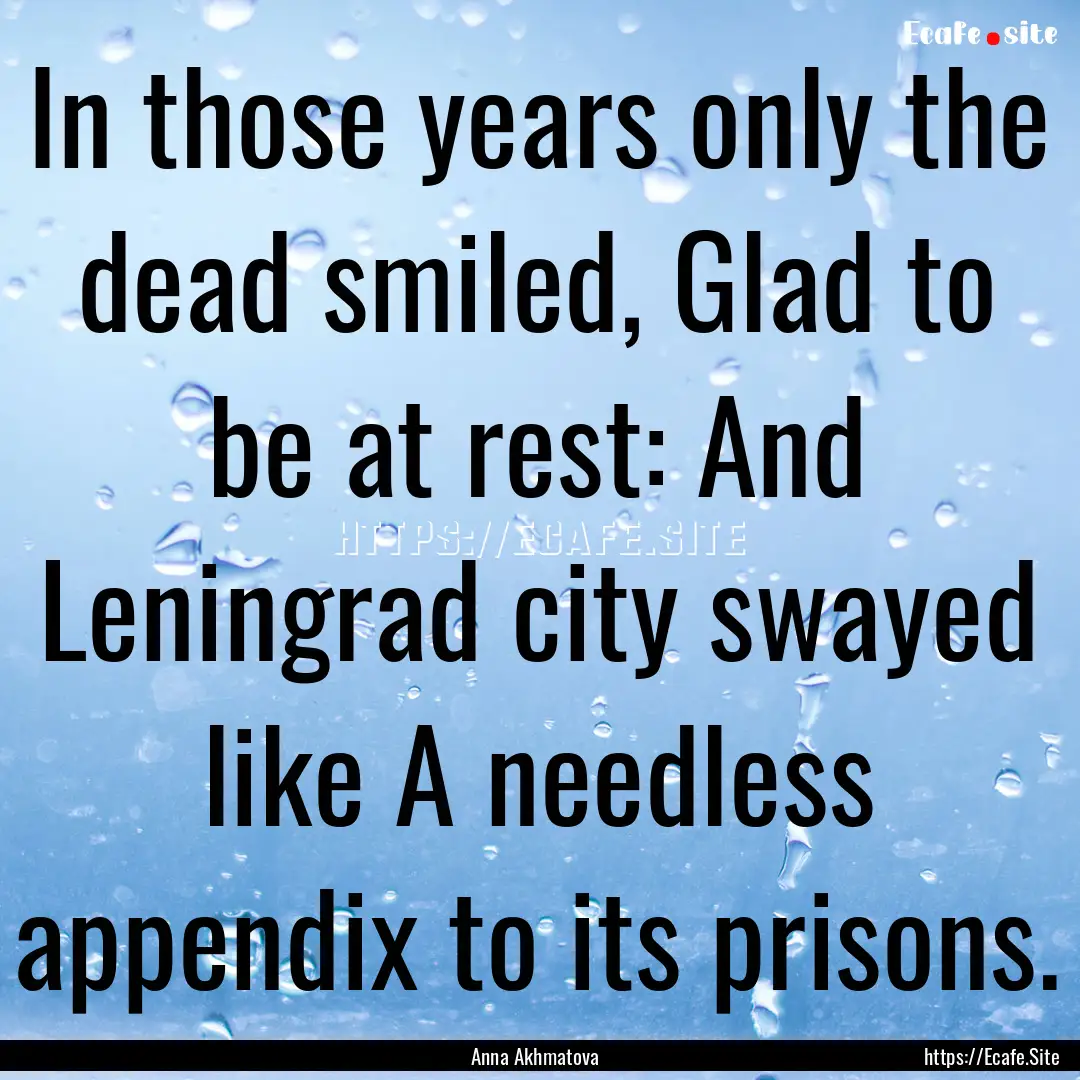 In those years only the dead smiled, Glad.... : Quote by Anna Akhmatova