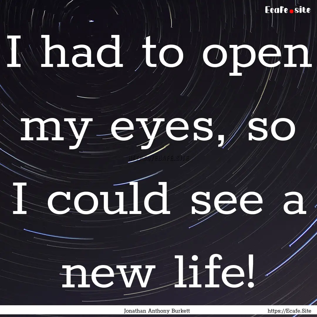 I had to open my eyes, so I could see a new.... : Quote by Jonathan Anthony Burkett