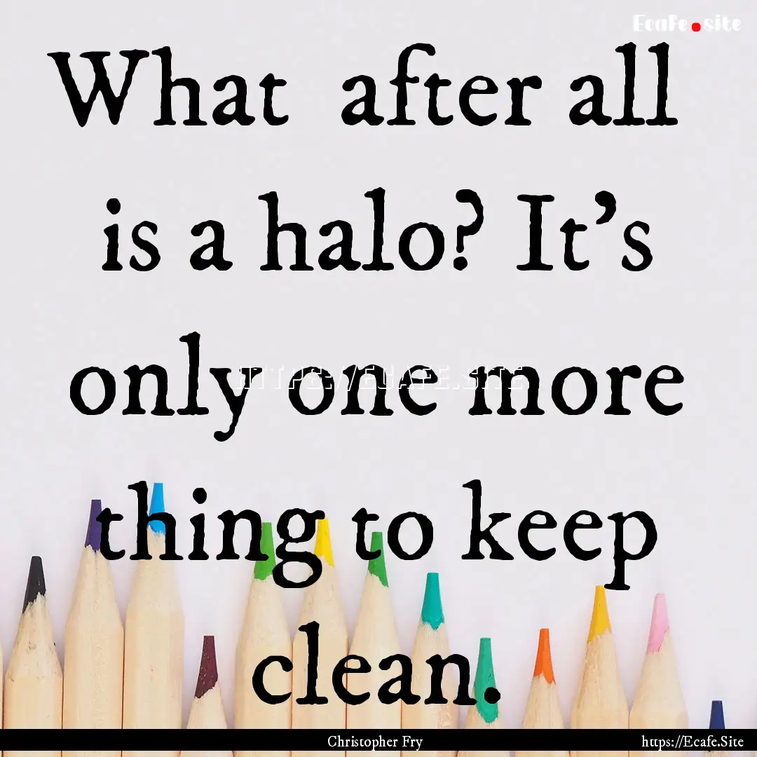 What after all is a halo? It's only one.... : Quote by Christopher Fry