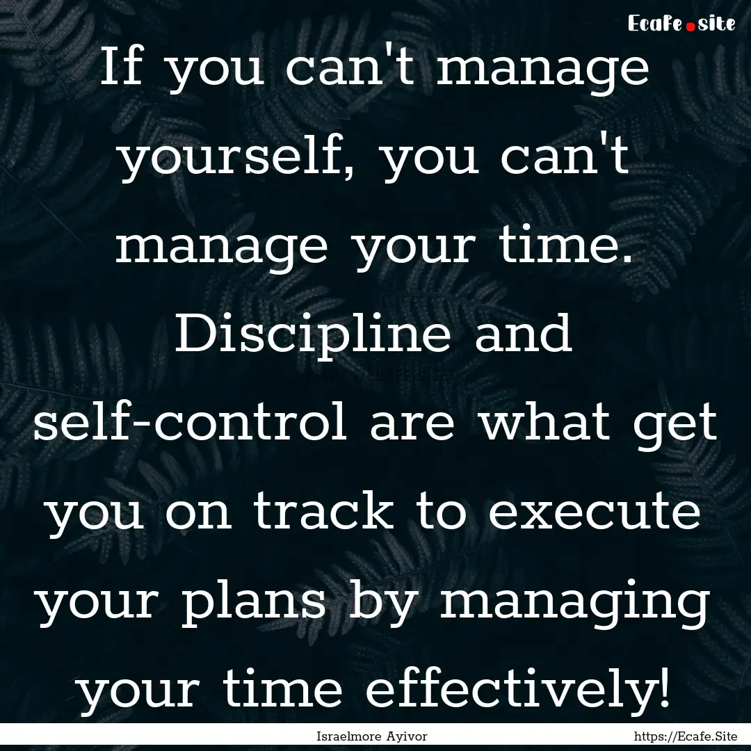 If you can't manage yourself, you can't manage.... : Quote by Israelmore Ayivor