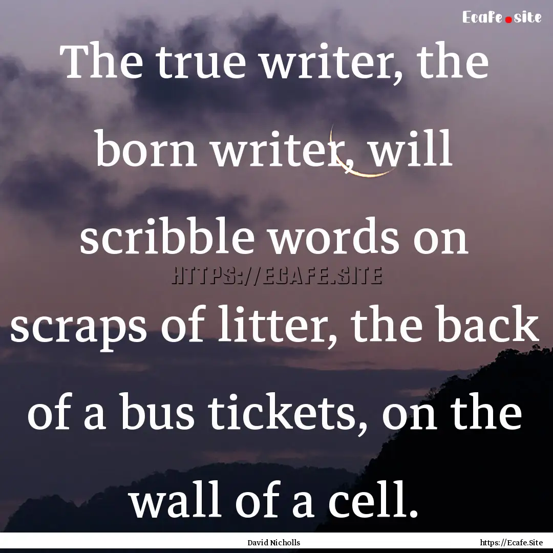 The true writer, the born writer, will scribble.... : Quote by David Nicholls