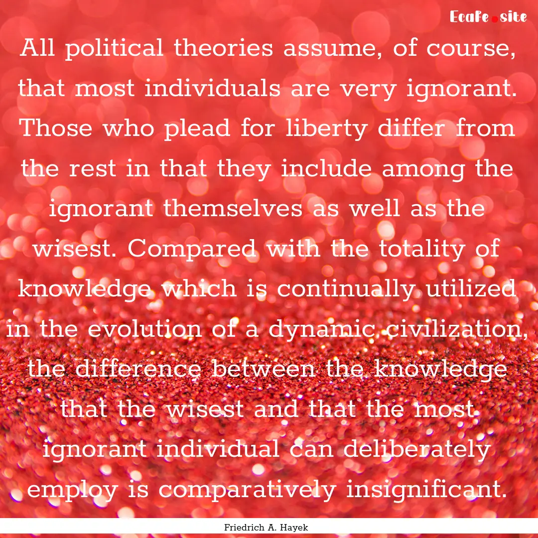 All political theories assume, of course,.... : Quote by Friedrich A. Hayek