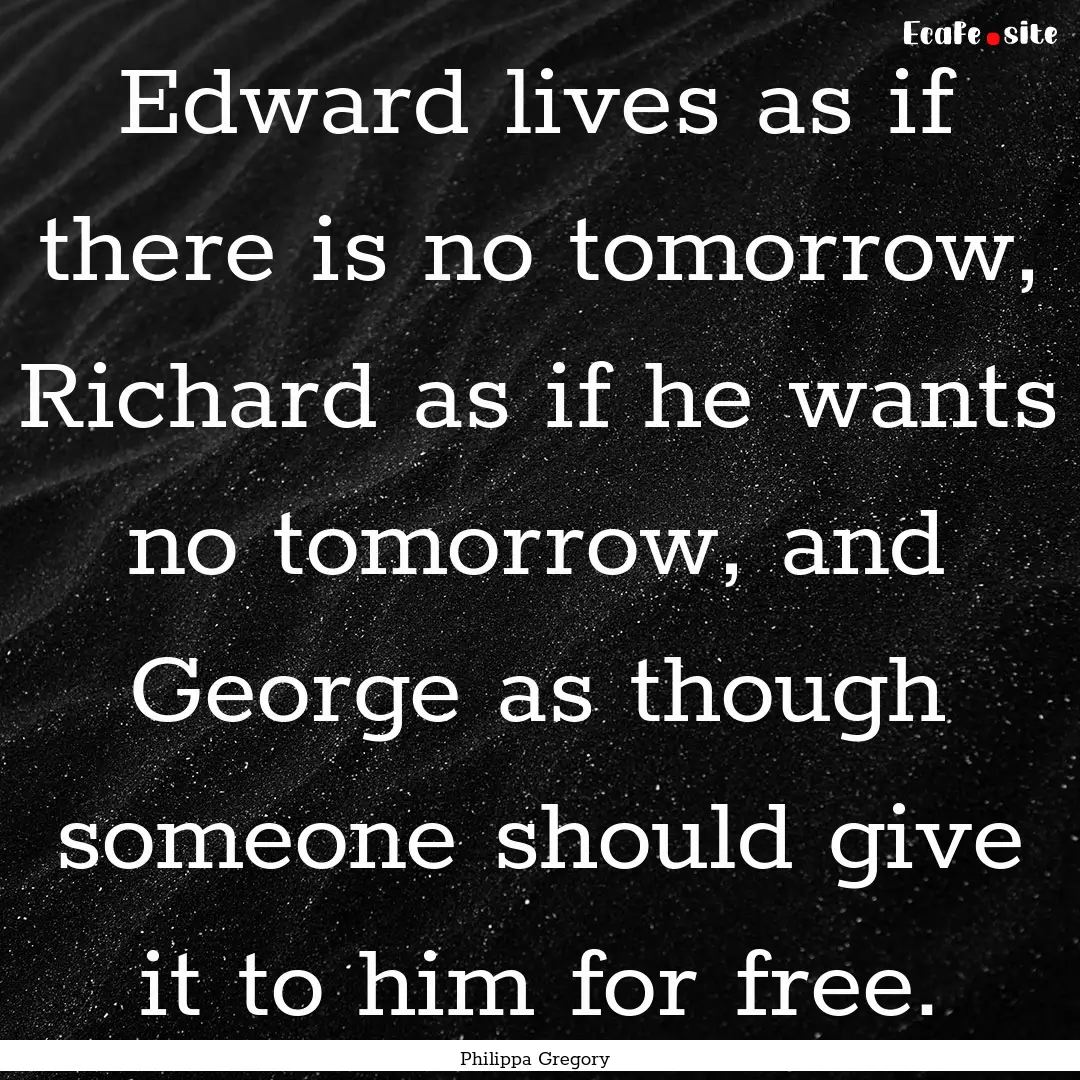 Edward lives as if there is no tomorrow,.... : Quote by Philippa Gregory