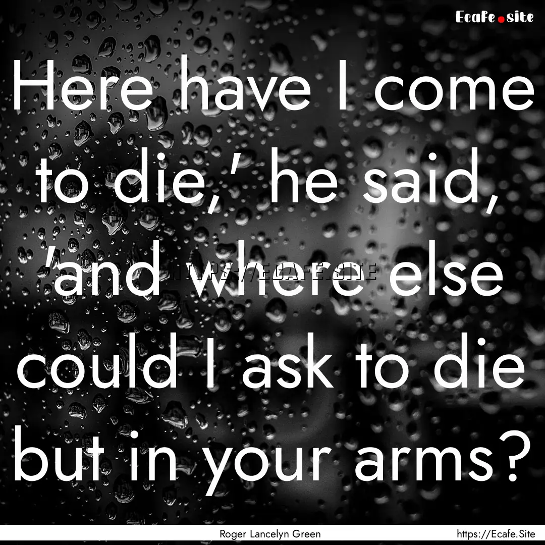 Here have I come to die,' he said, 'and where.... : Quote by Roger Lancelyn Green