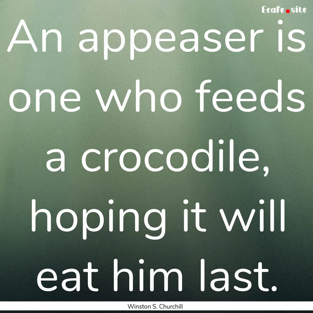 An appeaser is one who feeds a crocodile,.... : Quote by Winston S. Churchill