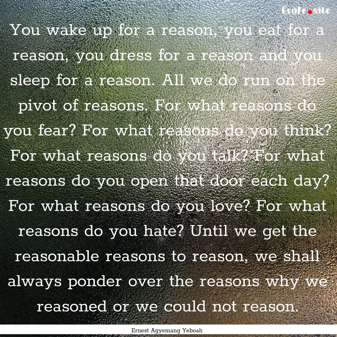 You wake up for a reason, you eat for a reason,.... : Quote by Ernest Agyemang Yeboah