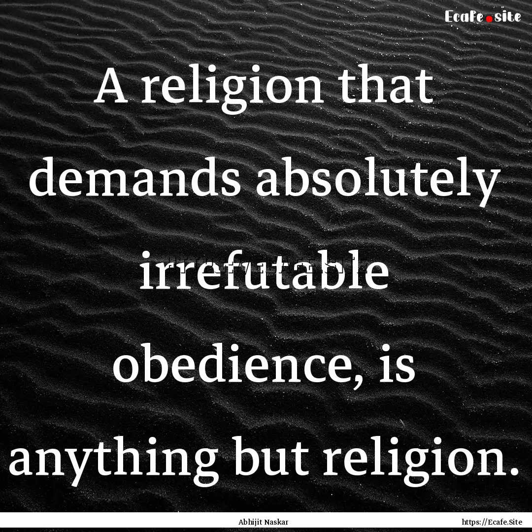 A religion that demands absolutely irrefutable.... : Quote by Abhijit Naskar