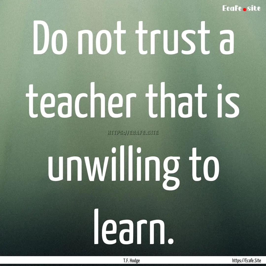 Do not trust a teacher that is unwilling.... : Quote by T.F. Hodge