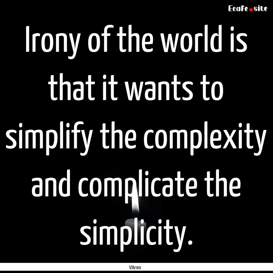 Irony of the world is that it wants to simplify.... : Quote by Vikrmn