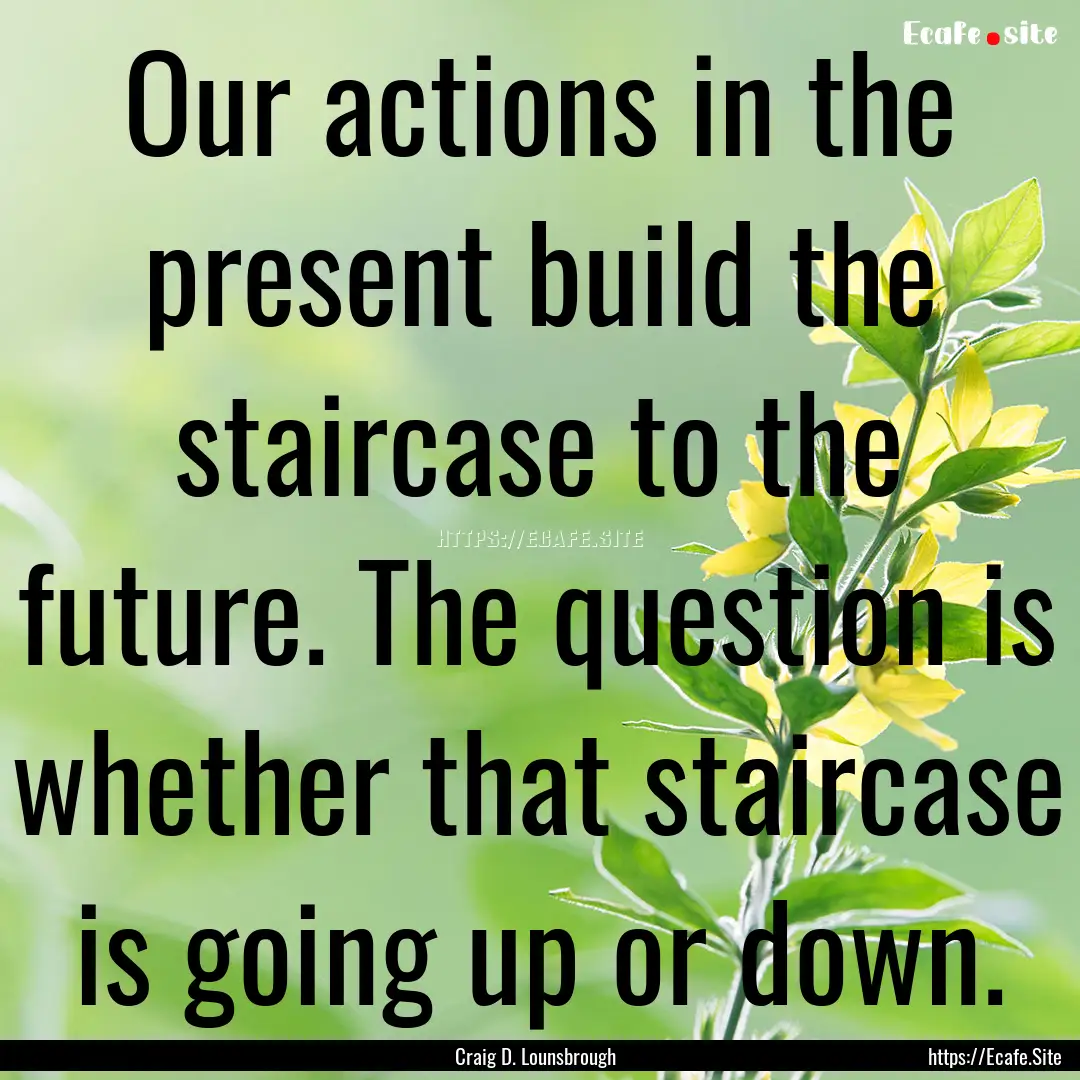 Our actions in the present build the staircase.... : Quote by Craig D. Lounsbrough