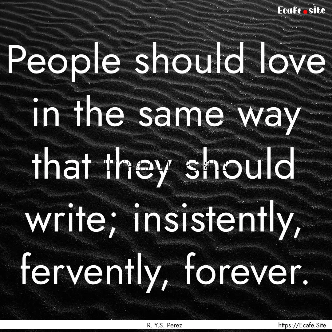 People should love in the same way that they.... : Quote by R. Y.S. Perez