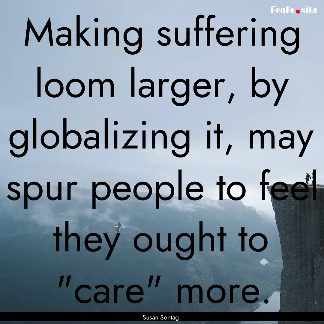 Making suffering loom larger, by globalizing.... : Quote by Susan Sontag