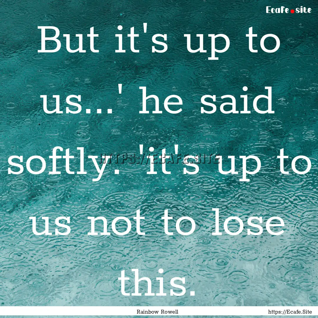 But it's up to us...' he said softly. 'it's.... : Quote by Rainbow Rowell