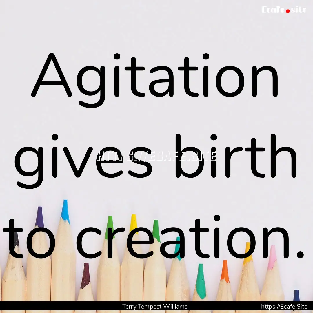 Agitation gives birth to creation. : Quote by Terry Tempest Williams