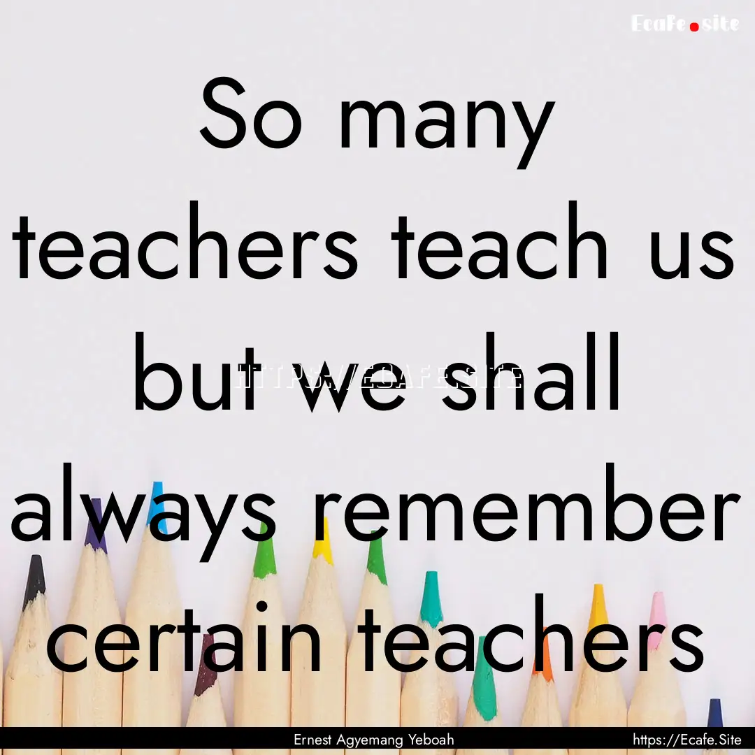 So many teachers teach us but we shall always.... : Quote by Ernest Agyemang Yeboah