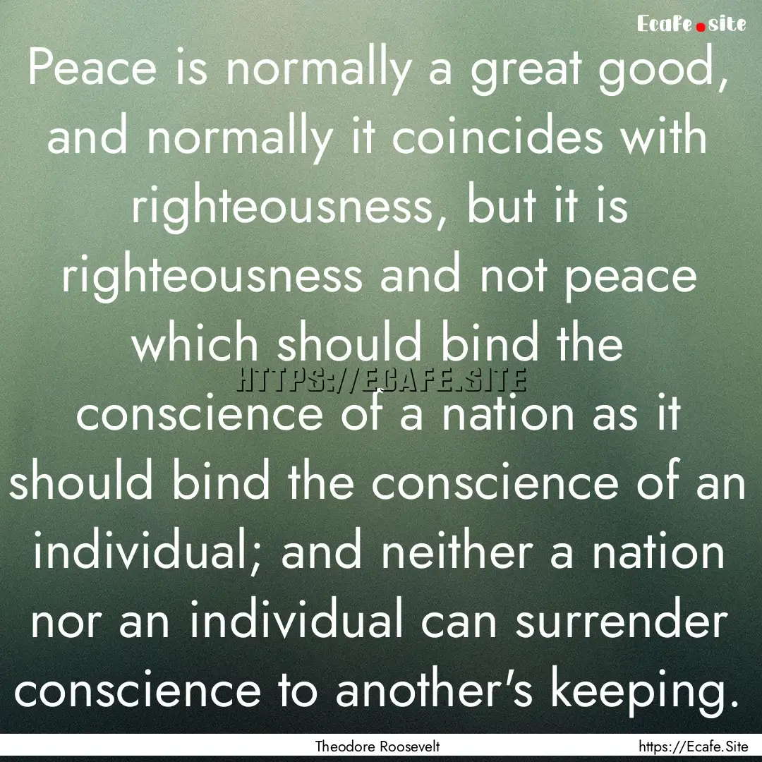 Peace is normally a great good, and normally.... : Quote by Theodore Roosevelt