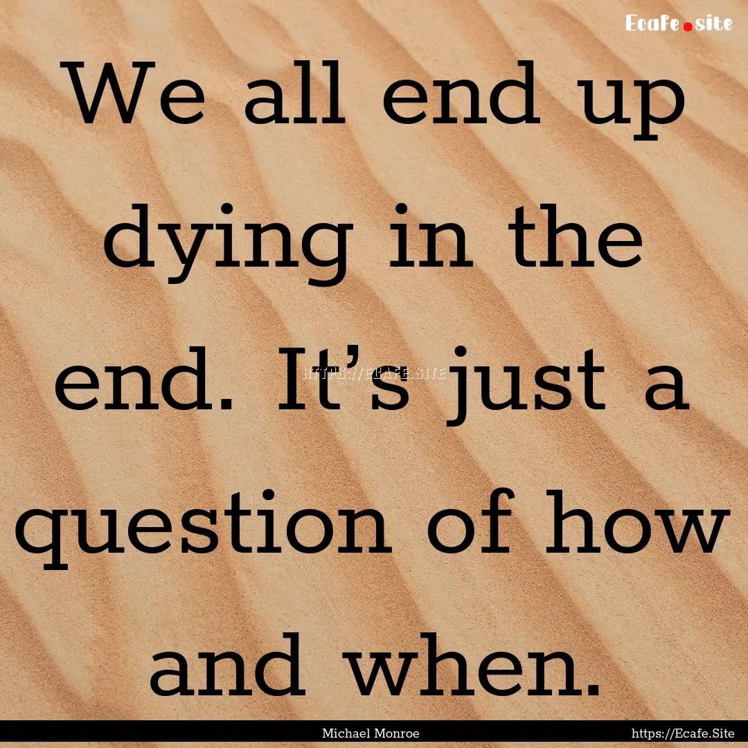 We all end up dying in the end. It’s just.... : Quote by Michael Monroe