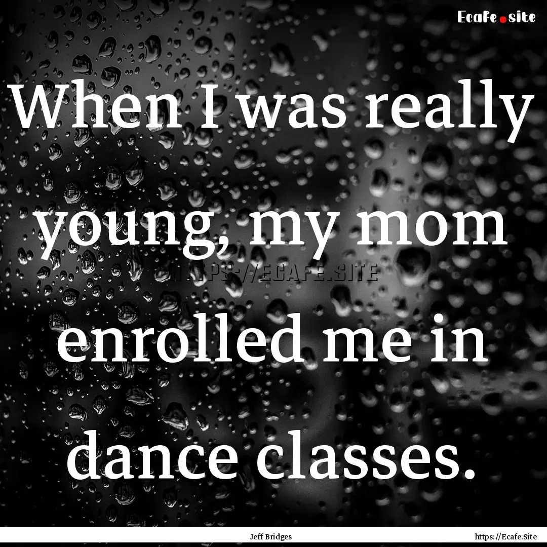 When I was really young, my mom enrolled.... : Quote by Jeff Bridges