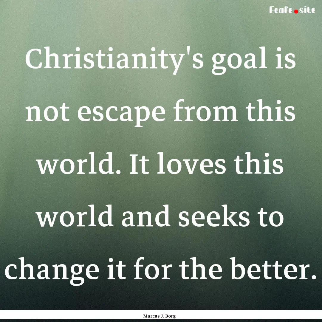 Christianity's goal is not escape from this.... : Quote by Marcus J. Borg