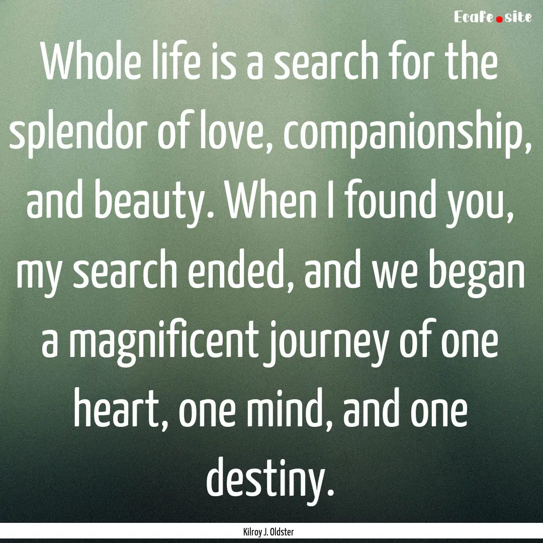 Whole life is a search for the splendor of.... : Quote by Kilroy J. Oldster