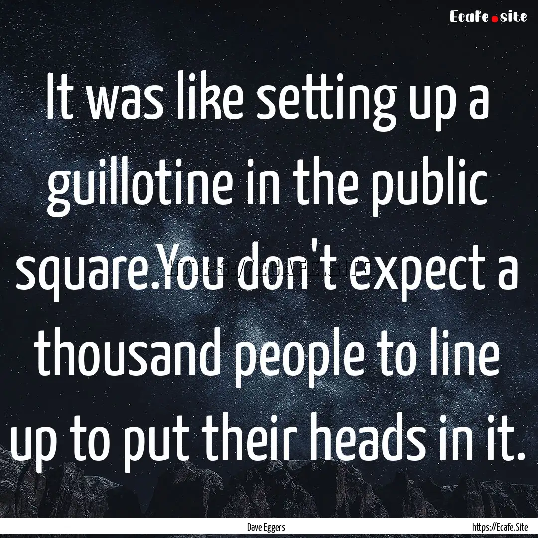 It was like setting up a guillotine in the.... : Quote by Dave Eggers