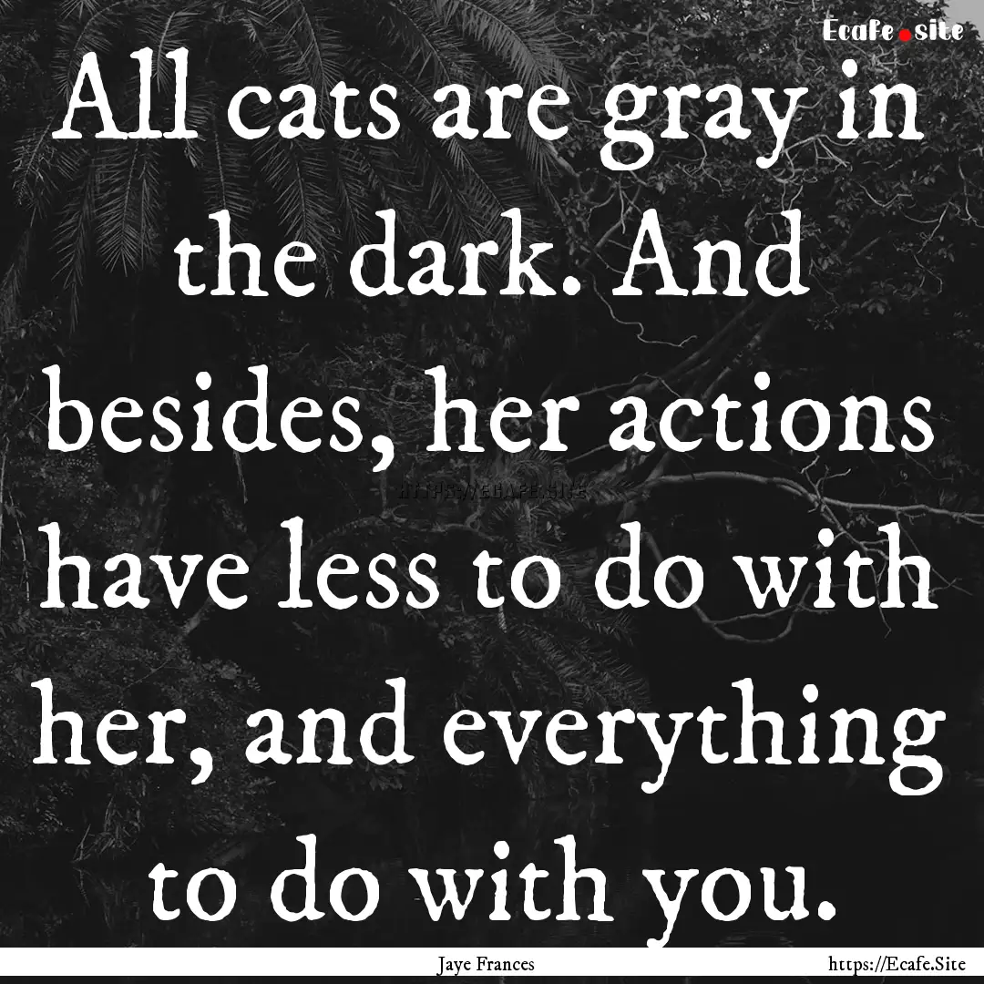 All cats are gray in the dark. And besides,.... : Quote by Jaye Frances