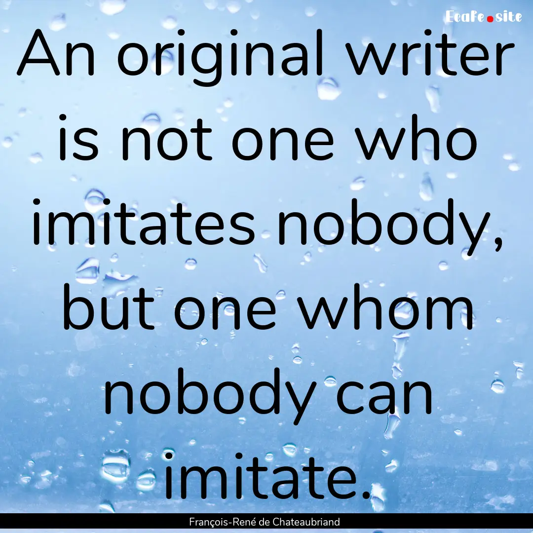 An original writer is not one who imitates.... : Quote by François-René de Chateaubriand