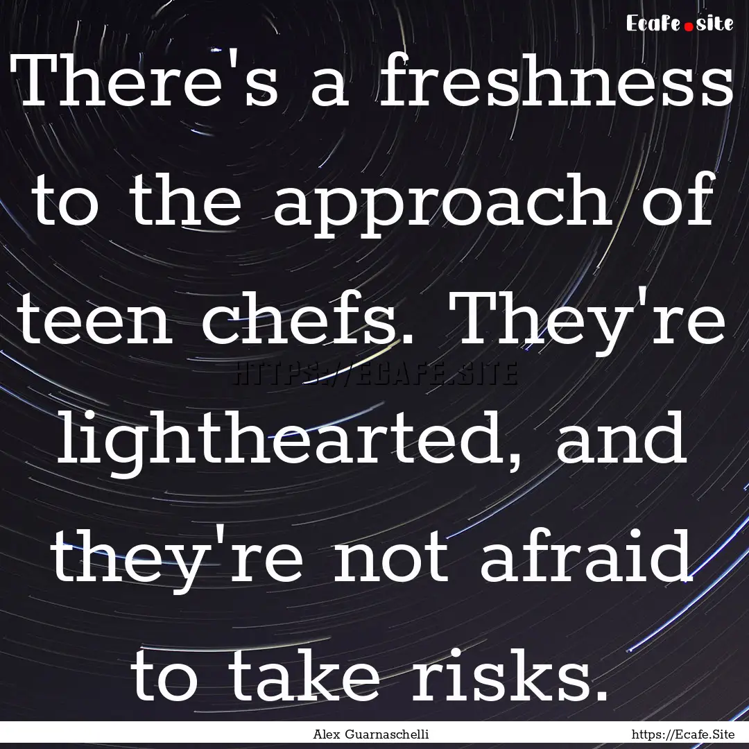 There's a freshness to the approach of teen.... : Quote by Alex Guarnaschelli