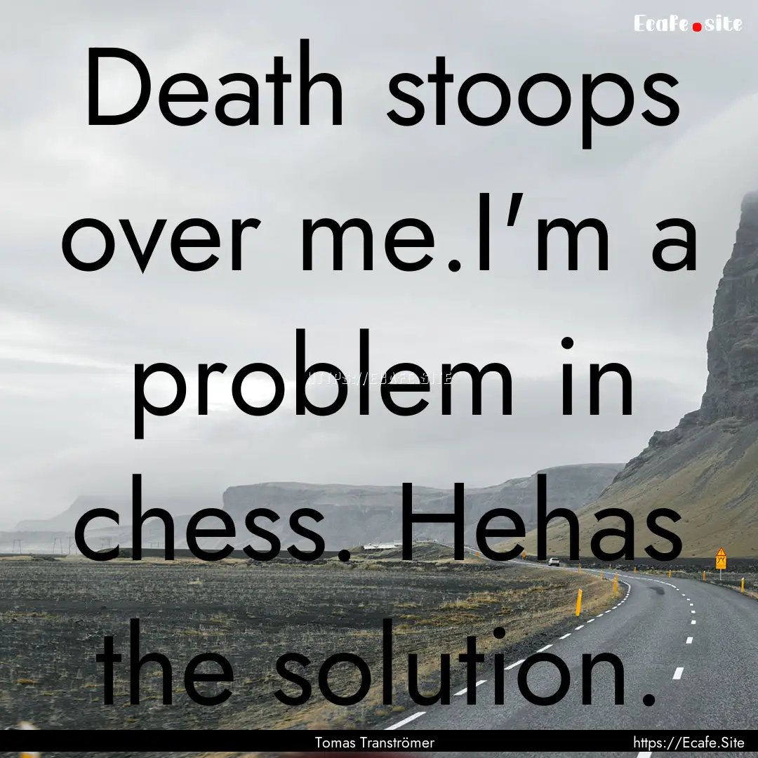 Death stoops over me.I'm a problem in chess..... : Quote by Tomas Tranströmer