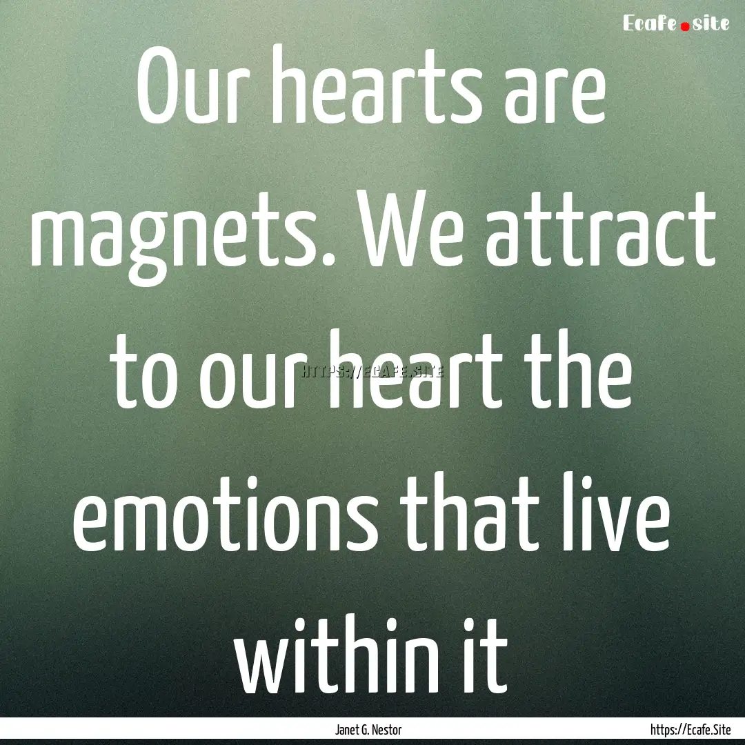 Our hearts are magnets. We attract to our.... : Quote by Janet G. Nestor