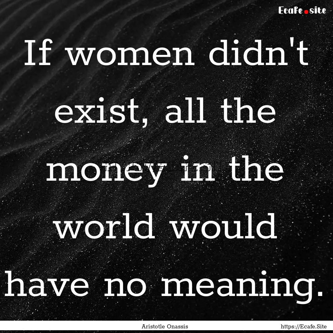 If women didn't exist, all the money in the.... : Quote by Aristotle Onassis