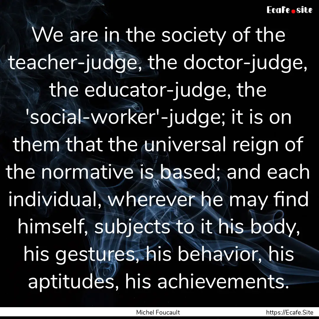 We are in the society of the teacher-judge,.... : Quote by Michel Foucault