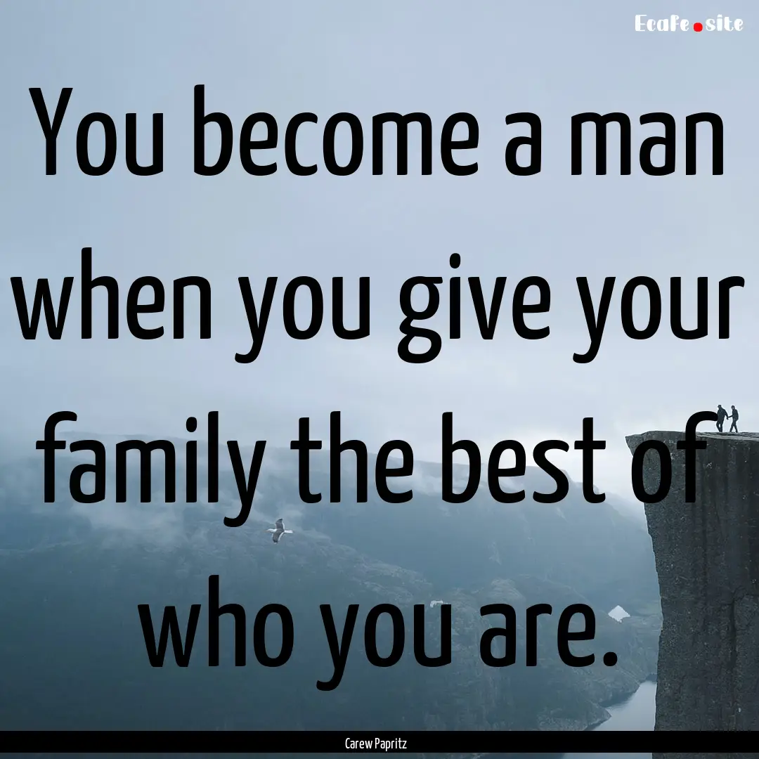 You become a man when you give your family.... : Quote by Carew Papritz