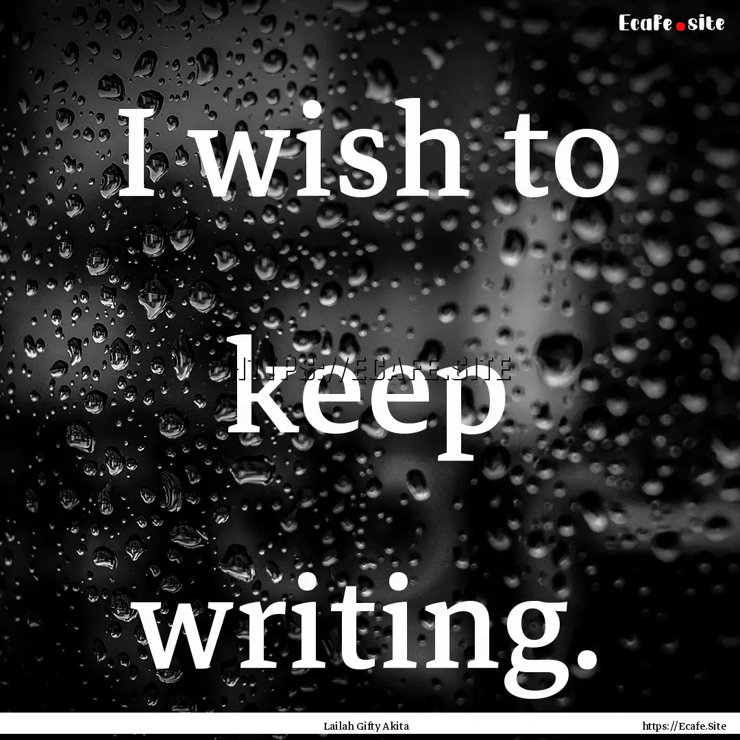 I wish to keep writing. : Quote by Lailah Gifty Akita