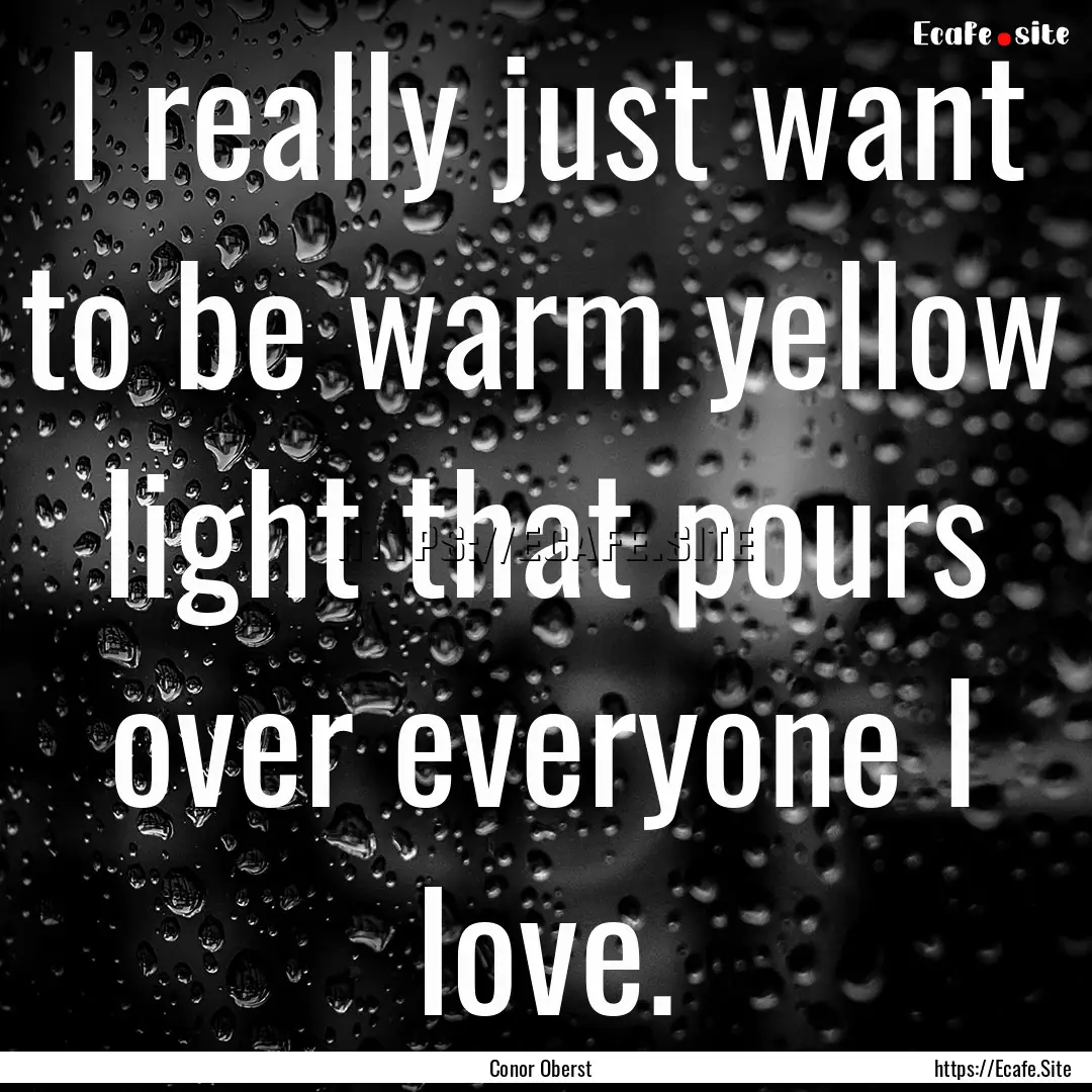 I really just want to be warm yellow light.... : Quote by Conor Oberst